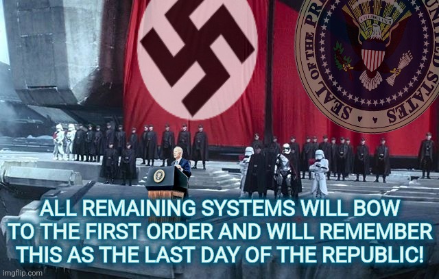 First Order Joe Biden | ALL REMAINING SYSTEMS WILL BOW TO THE FIRST ORDER AND WILL REMEMBER THIS AS THE LAST DAY OF THE REPUBLIC! ALL REMAINING SYSTEMS WILL BOW TO THE FIRST ORDER AND WILL REMEMBER THIS AS THE LAST DAY OF THE REPUBLIC! | image tagged in memes,political,liberals,conservatives,democrats,funny | made w/ Imgflip meme maker