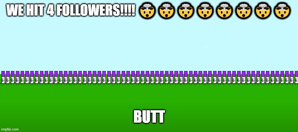 Yes | WE HIT 4 FOLLOWERS!!!! 🤯🤯🤯🤯🤯🤯🤯🤯; BUTT | image tagged in memes,funny,pokemon,bfb,followers,why are you reading this | made w/ Imgflip meme maker