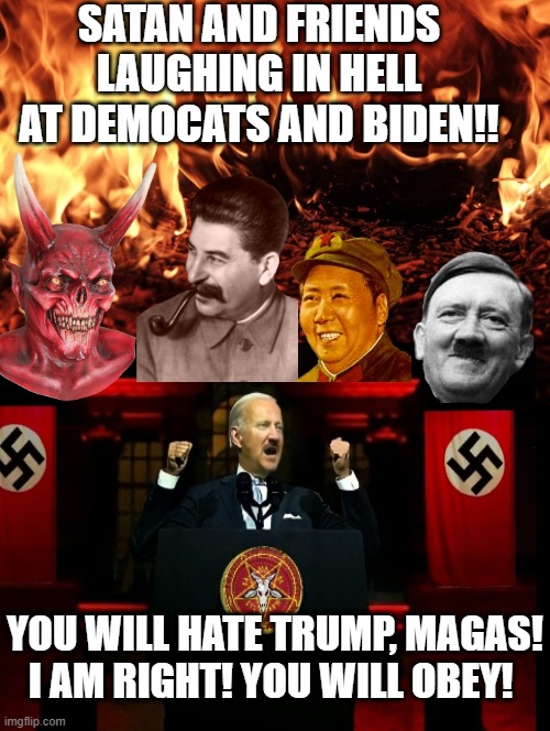 Satan and friends laughing in hell at democrats and Biden!! | SATAN AND FRIENDS LAUGHING IN HELL AT DEMOCATS AND BIDEN!! YOU WILL HATE TRUMP, MAGAS! I AM RIGHT! YOU WILL OBEY! | image tagged in hail satan,the devil,what the hell,creepy joe biden,party of hate,let the hate flow through you | made w/ Imgflip meme maker