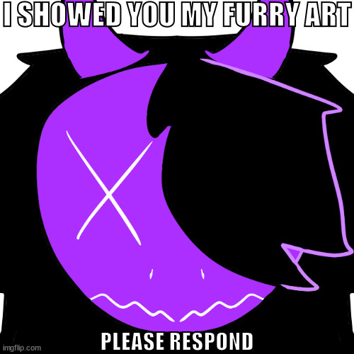 I know this meme is dead leave me alone (my art and character) | I SHOWED YOU MY FURRY ART; PLEASE RESPOND | image tagged in furry,art,drawings,memes | made w/ Imgflip meme maker