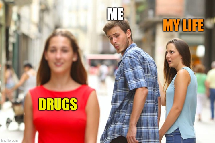 Distracted Boyfriend Meme | ME; MY LIFE; DRUGS | image tagged in memes,distracted boyfriend | made w/ Imgflip meme maker