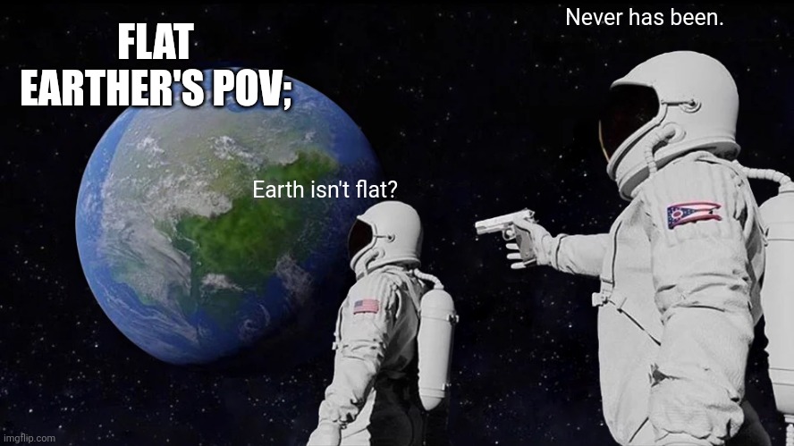 Earth isn't flat people | FLAT EARTHER'S POV;; Never has been. Earth isn't flat? | image tagged in memes,always has been,flat earthers,pov | made w/ Imgflip meme maker