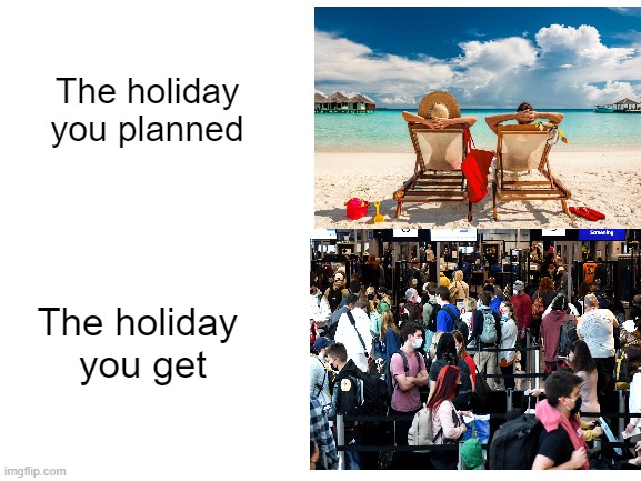 GeTtInG tHeRe Is HaLf ThE fUn! | The holiday you planned; The holiday 
you get | image tagged in blank white template | made w/ Imgflip meme maker