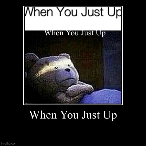 When You Just Up | image tagged in demotivationals,relatable | made w/ Imgflip demotivational maker