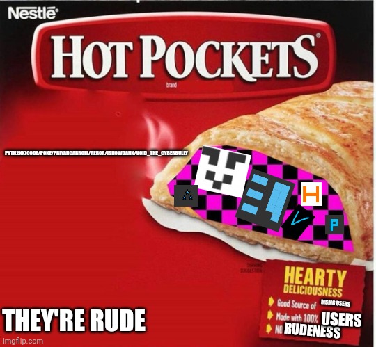 They're rude | PYTH2NKICODE/POKE/PRIYAHCARROLL/AER0A/ISHOWDANK/VOID_THE_CYBERBULLY; MSMG USERS; THEY'RE RUDE; USERS; RUDENESS | image tagged in hot pocket box | made w/ Imgflip meme maker