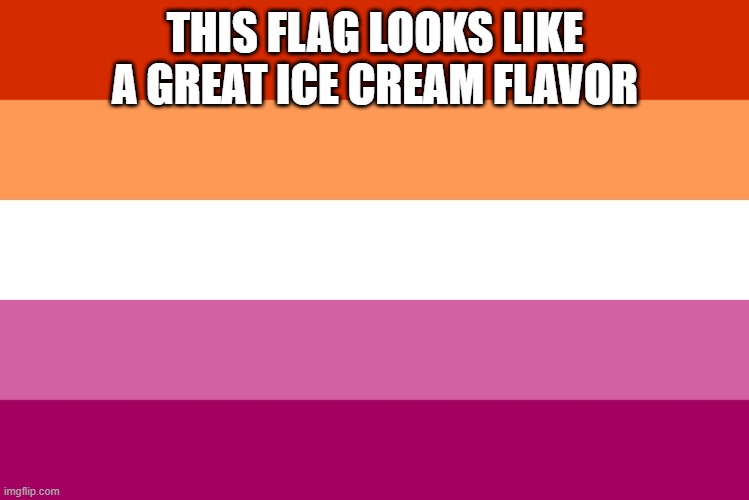 No wonder some women are lesbian. | THIS FLAG LOOKS LIKE A GREAT ICE CREAM FLAVOR | image tagged in lesbian flag,ice cream,memes,food memes,lesbians | made w/ Imgflip meme maker