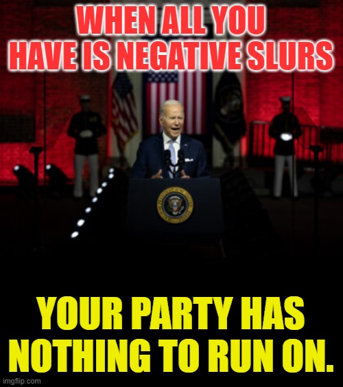 Hey Joe Biden | WHEN ALL YOU HAVE IS NEGATIVE SLURS; YOUR PARTY HAS NOTHING TO RUN ON. | image tagged in memes,politics,joe biden,insults,democrats,nothing | made w/ Imgflip meme maker
