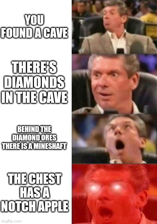 Mr. McMahon reaction | YOU FOUND A CAVE; THERE'S DIAMONDS IN THE CAVE; BEHIND THE DIAMOND ORES THERE IS A MINESHAFT; THE CHEST HAS A NOTCH APPLE | image tagged in mr mcmahon reaction | made w/ Imgflip meme maker