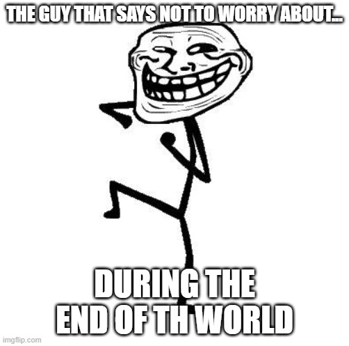the guy who wants you to die |  THE GUY THAT SAYS NOT TO WORRY ABOUT... DURING THE END OF TH WORLD | image tagged in troll face dancing,end of the world | made w/ Imgflip meme maker