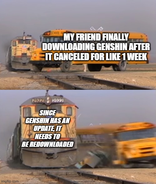 A train hitting a school bus | MY FRIEND FINALLY DOWNLOADING GENSHIN AFTER IT CANCELED FOR LIKE 1 WEEK; SINCE GENSHIN HAS AN UPDATE, IT NEEDS TO BE REDOWNLOADED | image tagged in a train hitting a school bus | made w/ Imgflip meme maker