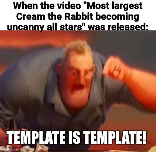 I need this meme template | When the video "Most largest Cream the Rabbit becoming uncanny all stars" was released:; TEMPLATE IS TEMPLATE! | image tagged in mr incredible mad,sonic x,mr incredible becoming uncanny | made w/ Imgflip meme maker