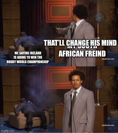 Who Killed Hannibal | THAT’LL CHANGE HIS MIND; MY SOUTH AFRICAN FREIND; ME SAYING IRELAND IS GOING TO WIN THE RUGBY WORLD CHAMPIONSHIP | image tagged in memes,who killed hannibal | made w/ Imgflip meme maker