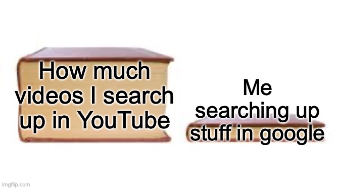 Youtube and google | How much videos I search up in YouTube; Me searching up stuff in google | image tagged in big book small book | made w/ Imgflip meme maker