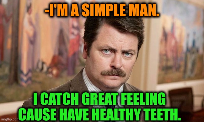 -My mouth is okay. | -I'M A SIMPLE MAN. I CATCH GREAT FEELING CAUSE HAVE HEALTHY TEETH. | image tagged in i'm a simple man,gotta catch em all,brushing teeth,you better watch your mouth,ron swanson,eating healthy | made w/ Imgflip meme maker