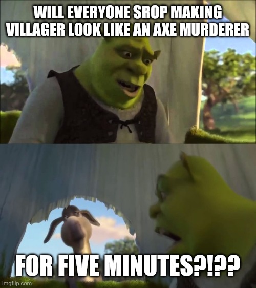 shrek five minutes | WILL EVERYONE SROP MAKING VILLAGER LOOK LIKE AN AXE MURDERER FOR FIVE MINUTES?!?? | image tagged in shrek five minutes | made w/ Imgflip meme maker