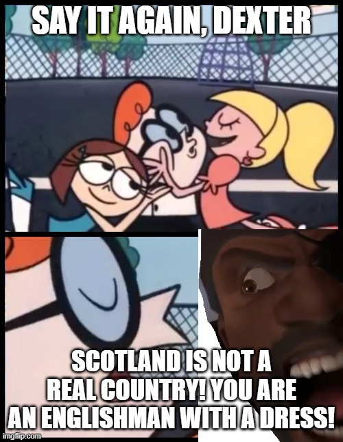 A reason for another Scottish Revolution | SAY IT AGAIN, DEXTER; SCOTLAND IS NOT A REAL COUNTRY! YOU ARE AN ENGLISHMAN WITH A DRESS! | image tagged in say it again dexter,tf2,team fortress 2,memes | made w/ Imgflip meme maker