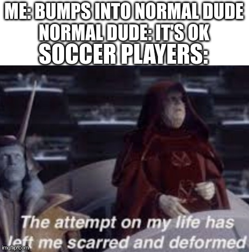 df | ME: BUMPS INTO NORMAL DUDE
NORMAL DUDE: IT'S OK; SOCCER PLAYERS: | image tagged in the attempt on my life has left me scarred and deformed | made w/ Imgflip meme maker