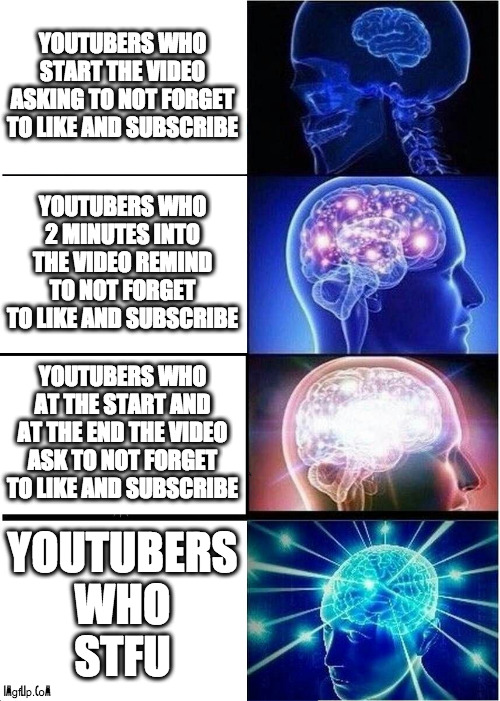 Youtubers in a nutshell | YOUTUBERS WHO START THE VIDEO ASKING TO NOT FORGET TO LIKE AND SUBSCRIBE; YOUTUBERS WHO 2 MINUTES INTO THE VIDEO REMIND TO NOT FORGET TO LIKE AND SUBSCRIBE; YOUTUBERS WHO AT THE START AND AT THE END THE VIDEO ASK TO NOT FORGET TO LIKE AND SUBSCRIBE; YOUTUBERS
WHO
STFU | image tagged in memes,expanding brain,youtubers,stfp,like and subscribe | made w/ Imgflip meme maker
