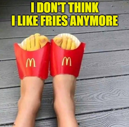 I DON'T THINK I LIKE FRIES ANYMORE | image tagged in cursed image | made w/ Imgflip meme maker