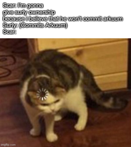 Loading cat | Scar: I’m gonna give surly ownership because i believe that he won’t commit arkuum
Surly: (Commits Arkuum)
Scar: | image tagged in loading cat | made w/ Imgflip meme maker