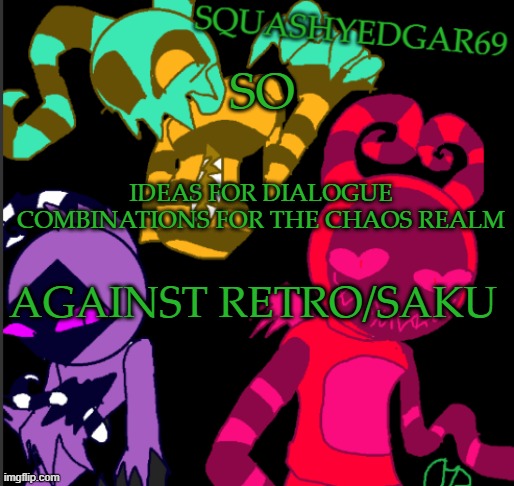 Ideas, Anyone? | SO; IDEAS FOR DIALOGUE COMBINATIONS FOR THE CHAOS REALM; AGAINST RETRO/SAKU | image tagged in squashy template 2 | made w/ Imgflip meme maker