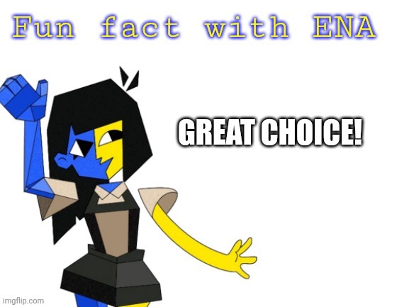 Fun fact with ENA | GREAT CHOICE! | image tagged in fun fact with ena | made w/ Imgflip meme maker