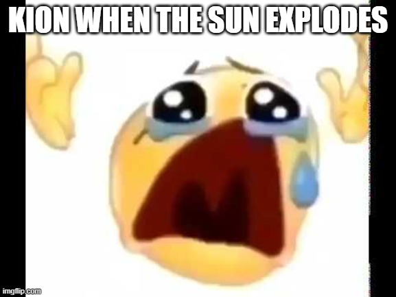 cursed crying emoji | KION WHEN THE SUN EXPLODES | image tagged in cursed crying emoji | made w/ Imgflip meme maker