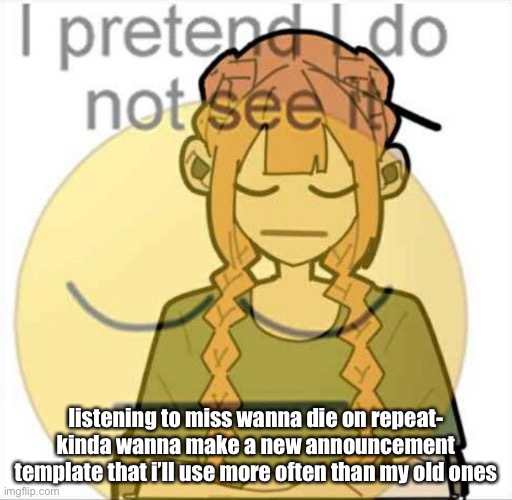 good morning, i did not sleep | listening to miss wanna die on repeat- kinda wanna make a new announcement template that i’ll use more often than my old ones | image tagged in i pretend i do not see it | made w/ Imgflip meme maker