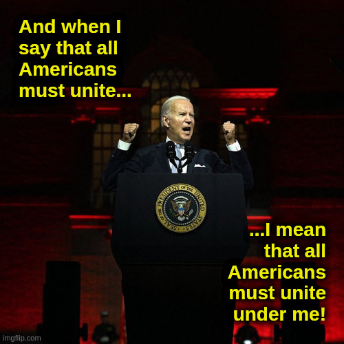 Liberal "Unity" |  And when I
say that all
Americans
must unite... ...I mean
that all
Americans
must unite
under me! | image tagged in liberals,progressives,democrats,fascists,biden,nazis | made w/ Imgflip meme maker