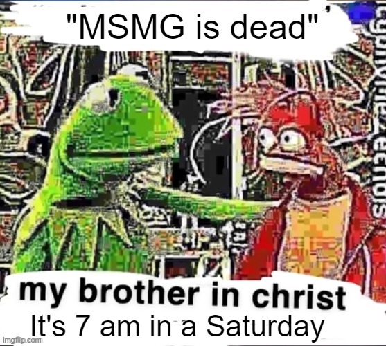 My brother in Christ | "MSMG is dead"; It's 7 am in a Saturday | image tagged in my brother in christ | made w/ Imgflip meme maker