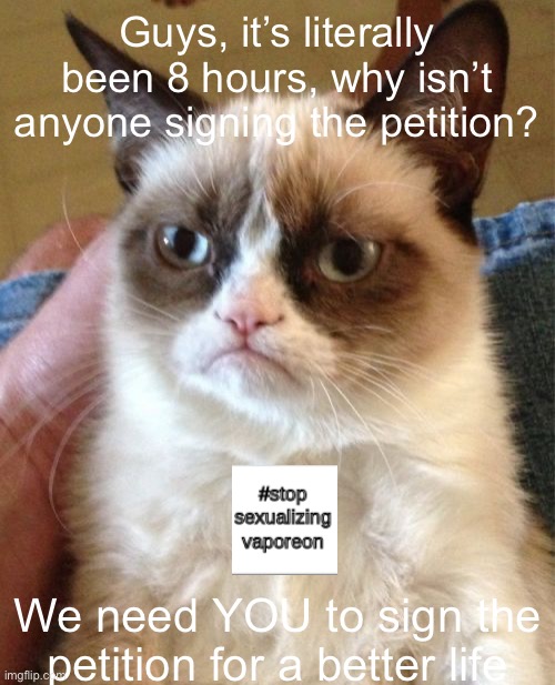 We need to make sure vaporeon is safe. One more person = one less $€xualized vaporeon | Guys, it’s literally been 8 hours, why isn’t anyone signing the petition? We need YOU to sign the petition for a better life | image tagged in memes,grumpy cat | made w/ Imgflip meme maker