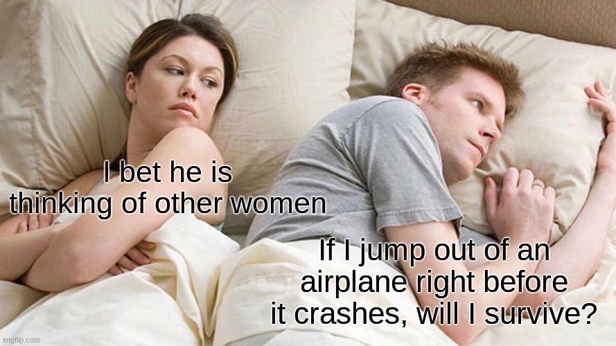 I Bet He's Thinking About Other Women | I bet he is thinking of other women; If I jump out of an airplane right before it crashes, will I survive? | image tagged in memes,i bet he's thinking about other women | made w/ Imgflip meme maker