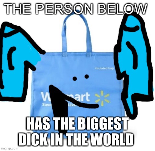 You go buddy | HAS THE BIGGEST DICK IN THE WORLD | image tagged in walmart the person below | made w/ Imgflip meme maker