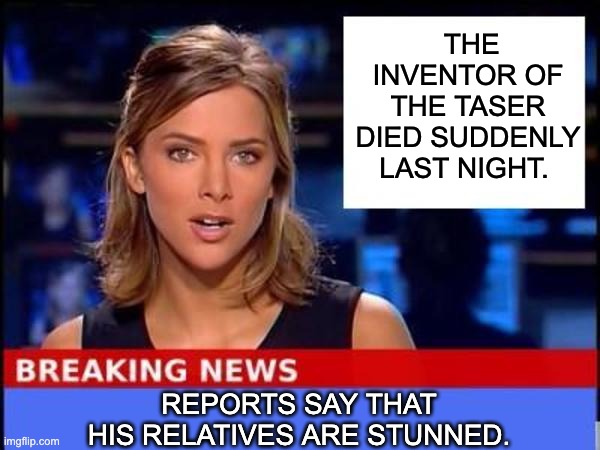 Stunned | THE INVENTOR OF THE TASER DIED SUDDENLY LAST NIGHT. REPORTS SAY THAT HIS RELATIVES ARE STUNNED. | image tagged in breaking news | made w/ Imgflip meme maker