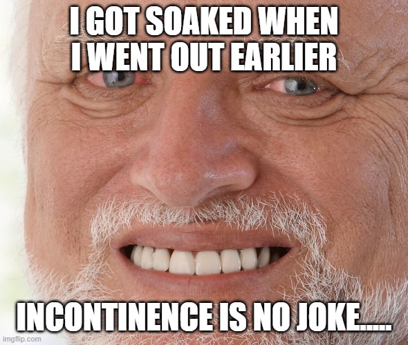 Hide the Pain Harold | I GOT SOAKED WHEN I WENT OUT EARLIER; INCONTINENCE IS NO JOKE..... | image tagged in hide the pain harold | made w/ Imgflip meme maker