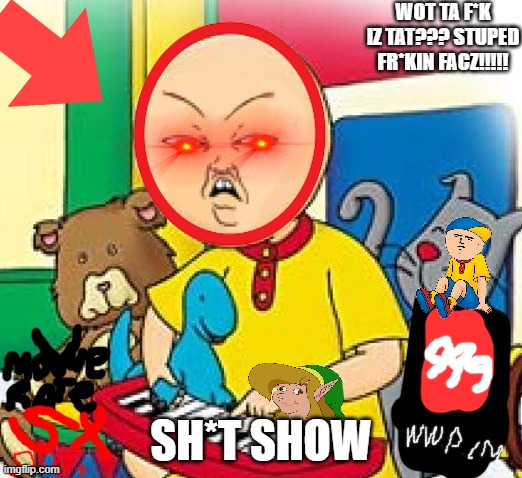 The funniest movie ever | WOT TA F*K IZ TAT??? STUPED FR*KIN FACZ!!!!! SH*T SHOW | image tagged in caillou | made w/ Imgflip meme maker