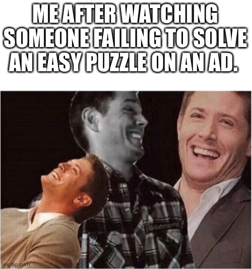 I’m back from my hiatus :) | ME AFTER WATCHING SOMEONE FAILING TO SOLVE AN EASY PUZZLE ON AN AD. | image tagged in superior,memes,relatable,advertisement | made w/ Imgflip meme maker