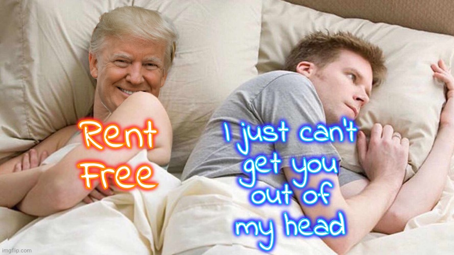 Rent Free Trump | Rent
Free; Rent
Free; I just can't
get you
out of
my head; I just can't
get you
out of
my head | image tagged in memes,i bet he's thinking about other women,donald trump,funny,liberals,conservatives | made w/ Imgflip meme maker