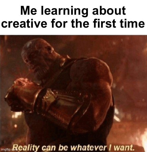 Reality can be whatever I want. | Me learning about creative for the first time | image tagged in reality can be whatever i want | made w/ Imgflip meme maker