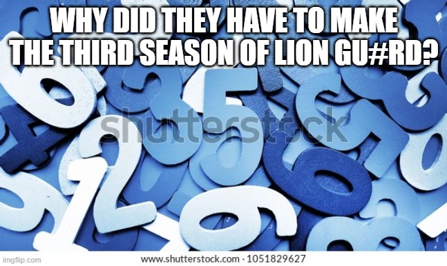Numbers | WHY DID THEY HAVE TO MAKE THE THIRD SEASON OF LION GU#RD? | image tagged in numbers | made w/ Imgflip meme maker