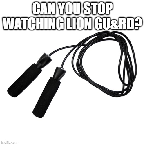 Jump rope | CAN YOU STOP WATCHING LION GU&RD? | image tagged in jump rope | made w/ Imgflip meme maker