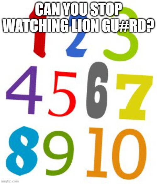 numbers 1-10 | CAN YOU STOP WATCHING LION GU#RD? | image tagged in numbers 1-10 | made w/ Imgflip meme maker