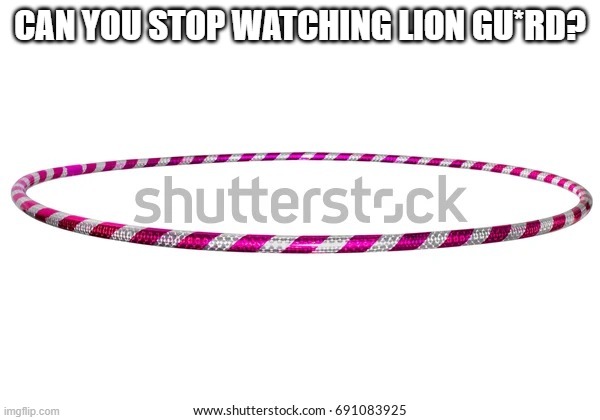 Hula Hoop | CAN YOU STOP WATCHING LION GU*RD? | image tagged in hula hoop | made w/ Imgflip meme maker