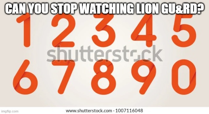 Numbes | CAN YOU STOP WATCHING LION GU&RD? | image tagged in numbes | made w/ Imgflip meme maker