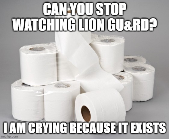 toilet paper | CAN YOU STOP WATCHING LION GU&RD? I AM CRYING BECAUSE IT EXISTS | image tagged in toilet paper | made w/ Imgflip meme maker