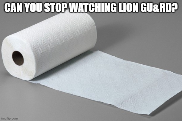 paper towel | CAN YOU STOP WATCHING LION GU&RD? | image tagged in paper towel | made w/ Imgflip meme maker