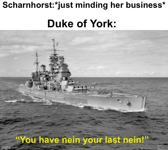 Scharnhorst:*just minding her business*; Duke of York:; “You have nein your last nein!” | image tagged in scharnhorst,hms duke of york | made w/ Imgflip meme maker