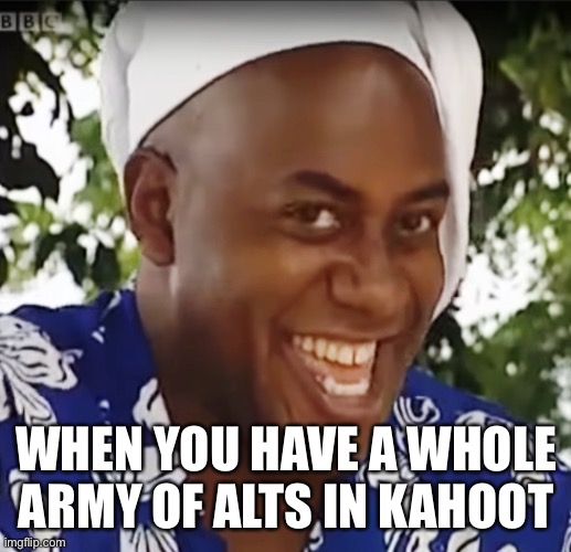 Hehe Boi | WHEN YOU HAVE A WHOLE ARMY OF ALTS IN KAHOOT | image tagged in hehe boi | made w/ Imgflip meme maker