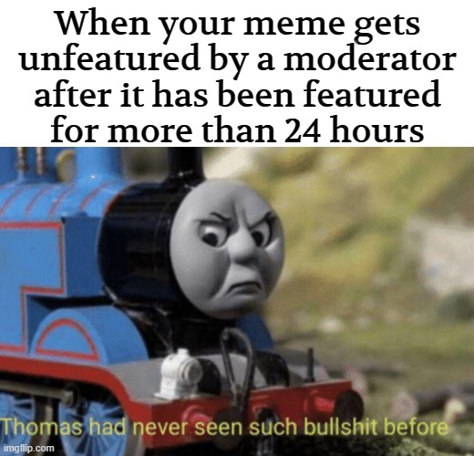 This happened to me today. My meme got taken down after it had received 50 upvotes and had already been featured for 24 hours |  When your meme gets
unfeatured by a moderator
after it has been featured
for more than 24 hours | image tagged in thomas had never seen such bullshit before,moderators,bullshit | made w/ Imgflip meme maker