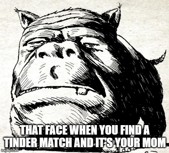 Squonk face | THAT FACE WHEN YOU FIND A TINDER MATCH AND IT'S YOUR MOM | image tagged in squonk face | made w/ Imgflip meme maker